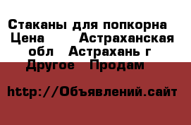 Стаканы для попкорна › Цена ­ 4 - Астраханская обл., Астрахань г. Другое » Продам   